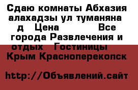 Сдаю комнаты Абхазия алахадзы ул.туманяна22д › Цена ­ 1 500 - Все города Развлечения и отдых » Гостиницы   . Крым,Красноперекопск